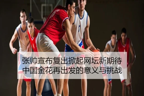 张帅宣布复出掀起网坛新期待 中国金花再出发的意义与挑战