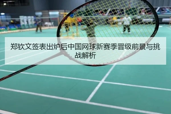 郑钦文签表出炉后中国网球新赛季晋级前景与挑战解析