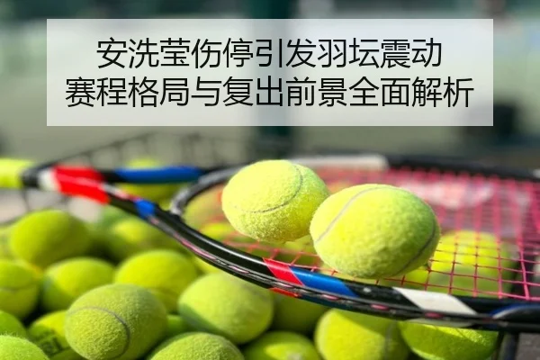 安洗莹伤停引发羽坛震动 赛程格局与复出前景全面解析