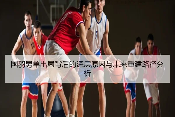 国羽男单出局背后的深层原因与未来重建路径分析