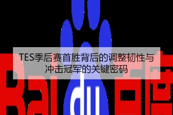 TES季后赛首胜背后的调整韧性与冲击冠军的关键密码