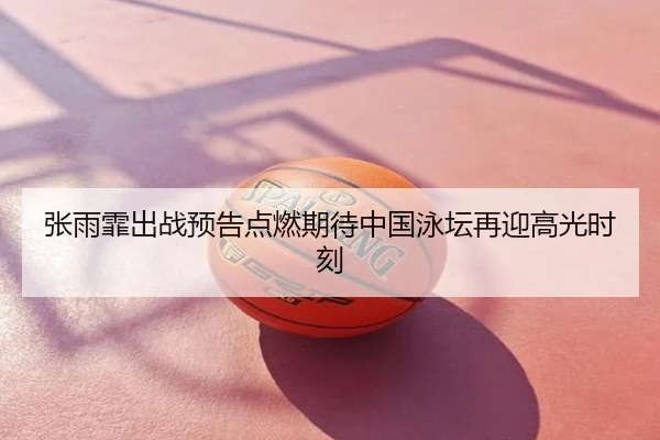 张雨霏出战预告点燃期待中国泳坛再迎高光时刻