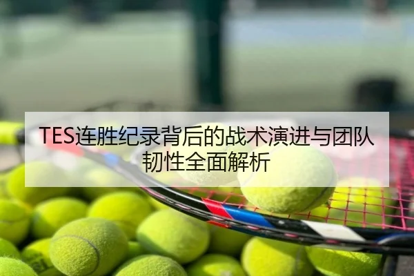TES连胜纪录背后的战术演进与团队韧性全面解析