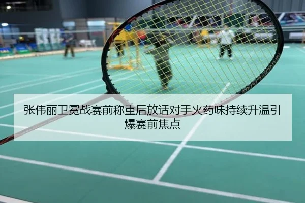张伟丽卫冕战赛前称重后放话对手火药味持续升温引爆赛前焦点