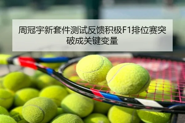 周冠宇新套件测试反馈积极F1排位赛突破成关键变量