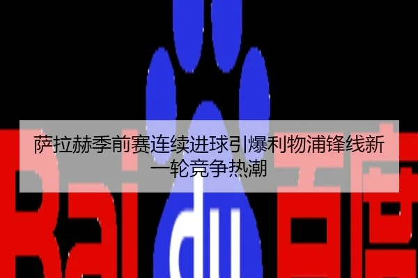 萨拉赫季前赛连续进球引爆利物浦锋线新一轮竞争热潮