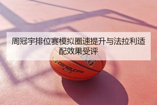 周冠宇排位赛模拟圈速提升与法拉利适配效果受评