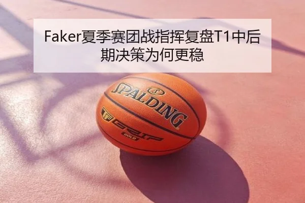 Faker夏季赛团战指挥复盘T1中后期决策为何更稳