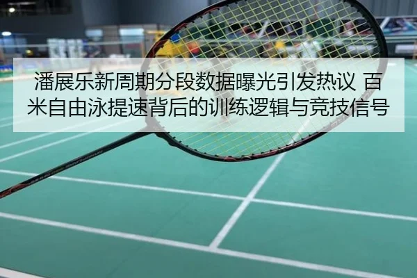 潘展乐新周期分段数据曝光引发热议 百米自由泳提速背后的训练逻辑与竞技信号