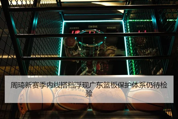 周琦新赛季内线搭档浮现广东篮板保护体系仍待检验