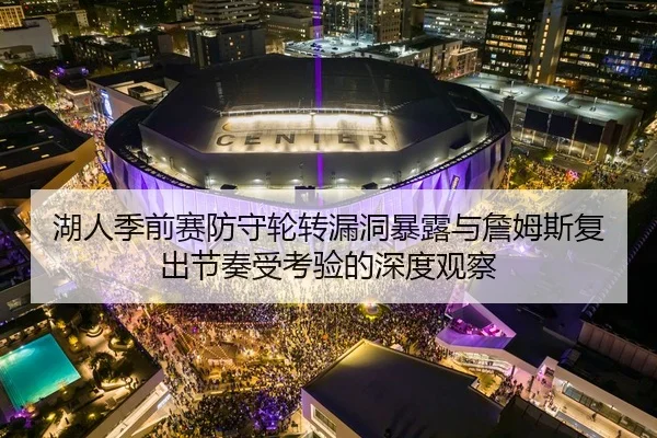 湖人季前赛防守轮转漏洞暴露与詹姆斯复出节奏受考验的深度观察