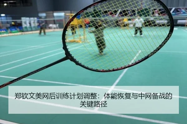 郑钦文美网后训练计划调整：体能恢复与中网备战的关键路径