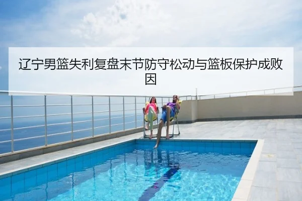 辽宁男篮失利复盘末节防守松动与篮板保护成败因