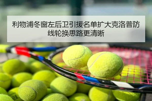利物浦冬窗左后卫引援名单扩大克洛普防线轮换思路更清晰