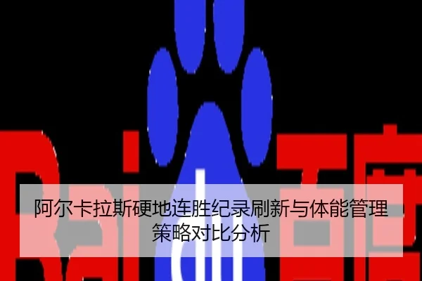 阿尔卡拉斯硬地连胜纪录刷新与体能管理策略对比分析