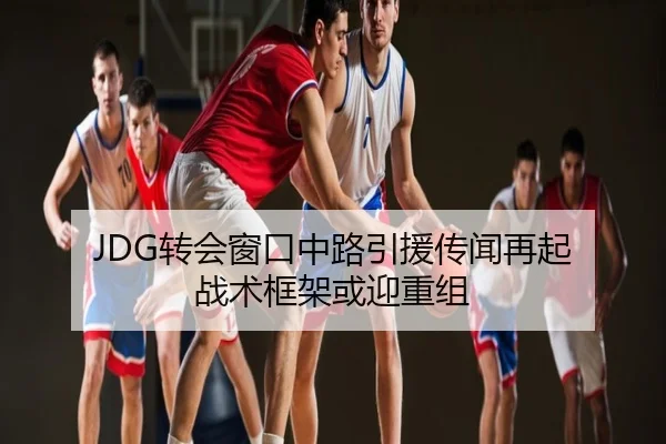JDG转会窗口中路引援传闻再起 战术框架或迎重组